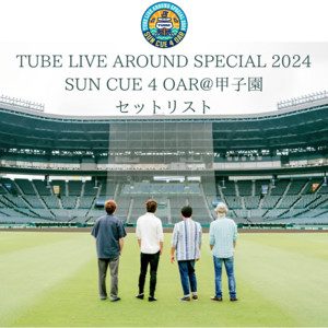 TUBE/TUBE LIVE AROUND SPECIAL 2024 SUN … TUBE LIVE AROUND SPECIAL 2024 SUN CUE 4 OAR@甲子園 セットリスト