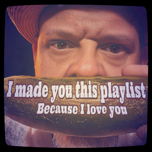 I made you this playlist because I love you.