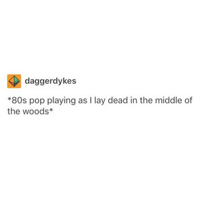 *80s pop playing as i lay dead in the middle of the woods* cover